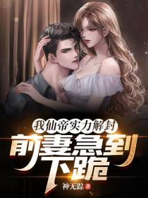 我仙帝实力解封,前妻急到下跪